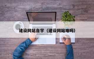 海东建设网站自学（建设网站难吗）