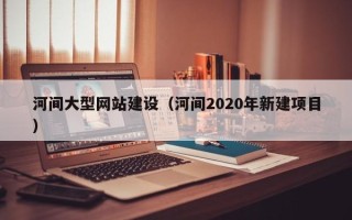 海东河间大型网站建设（河间2020年新建项目）