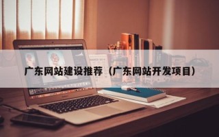 海东广东网站建设推荐（广东网站开发项目）