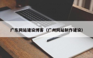 海东广东网站建设博客（广州网站制作建设）