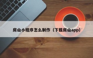 海东房山小程序怎么制作（下载房山app）