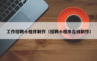 海东工作招聘小程序制作（招聘小程序在线制作）