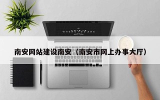 海东南安网站建设南安（南安市网上办事大厅）