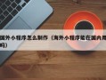 海东国外小程序怎么制作（海外小程序能在国内用吗）