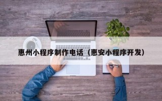 海东惠州小程序制作电话（惠安小程序开发）