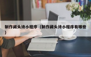 海东制作藏头诗小程序（制作藏头诗小程序有哪些）