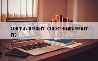 海东100个小程序制作（100个小程序制作软件）